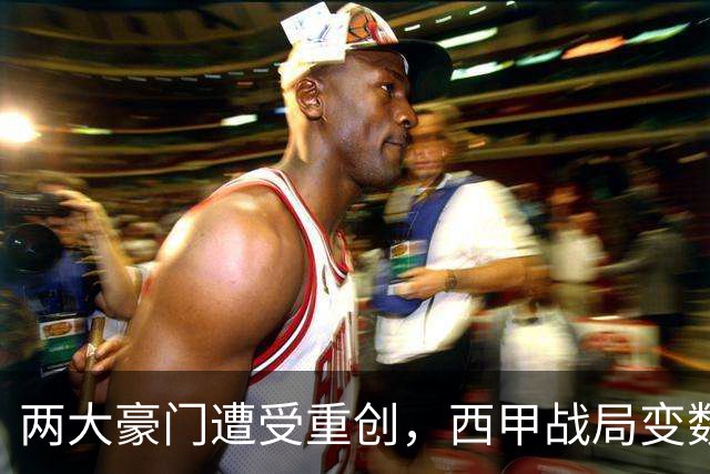 两大豪门遭受重创，西甲战局变数加大，欧冠悬念依旧