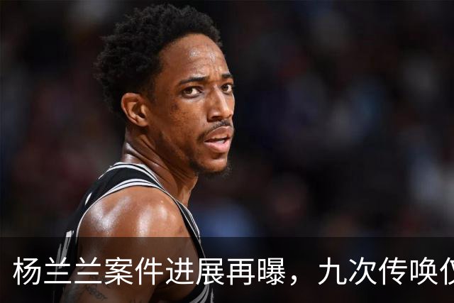 杨兰兰案件进展再曝，九次传唤仅一次到庭，内幕引发关注