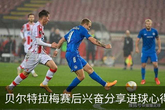 贝尔特拉梅赛后兴奋分享进球心得：背后有太多努力