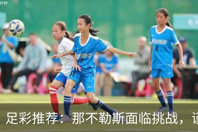 足彩推荐：那不勒斯面临挑战，谨慎选择任九